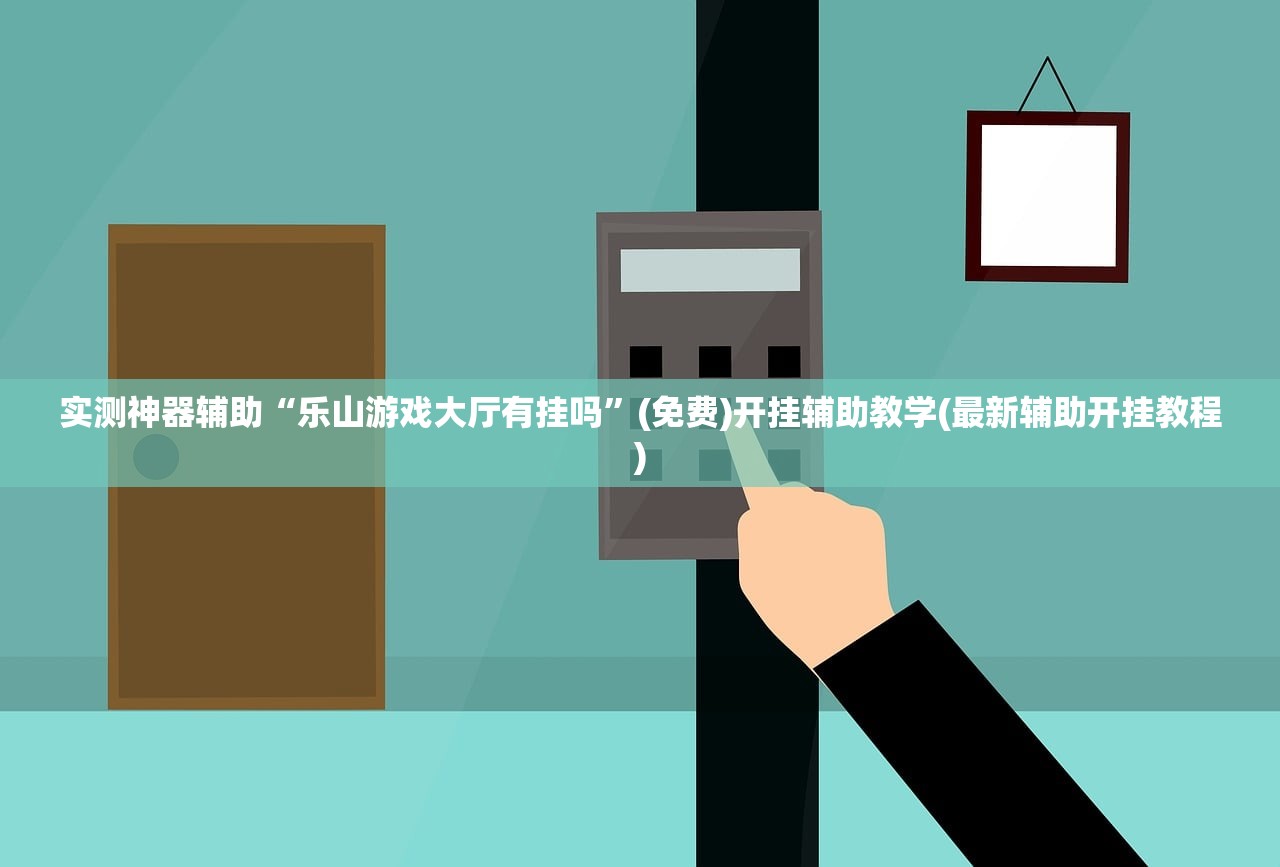 实测神器辅助“乐山游戏大厅有挂吗”(免费)开挂辅助教学(最新辅助开挂教程)