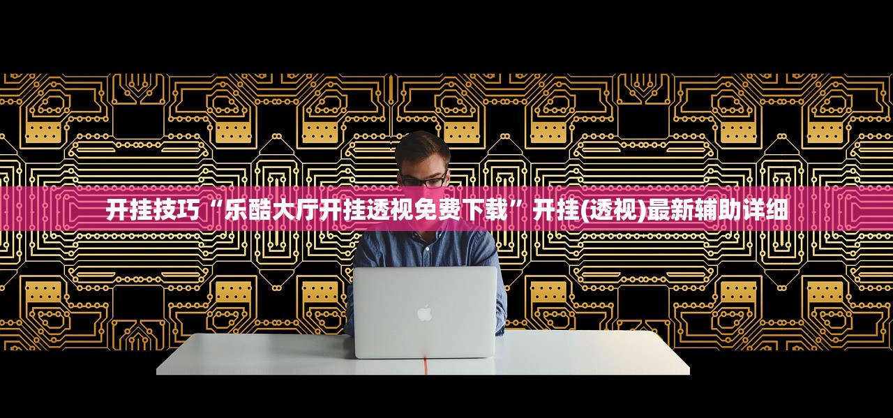 开挂技巧“乐酷大厅开挂透视免费下载”开挂(透视)最新辅助详细