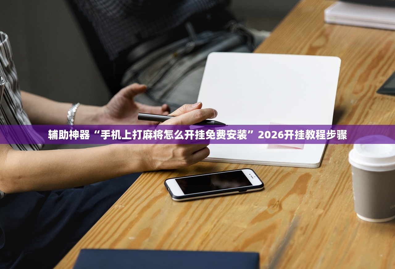 辅助神器“手机上打麻将怎么开挂免费安装”2026开挂教程步骤