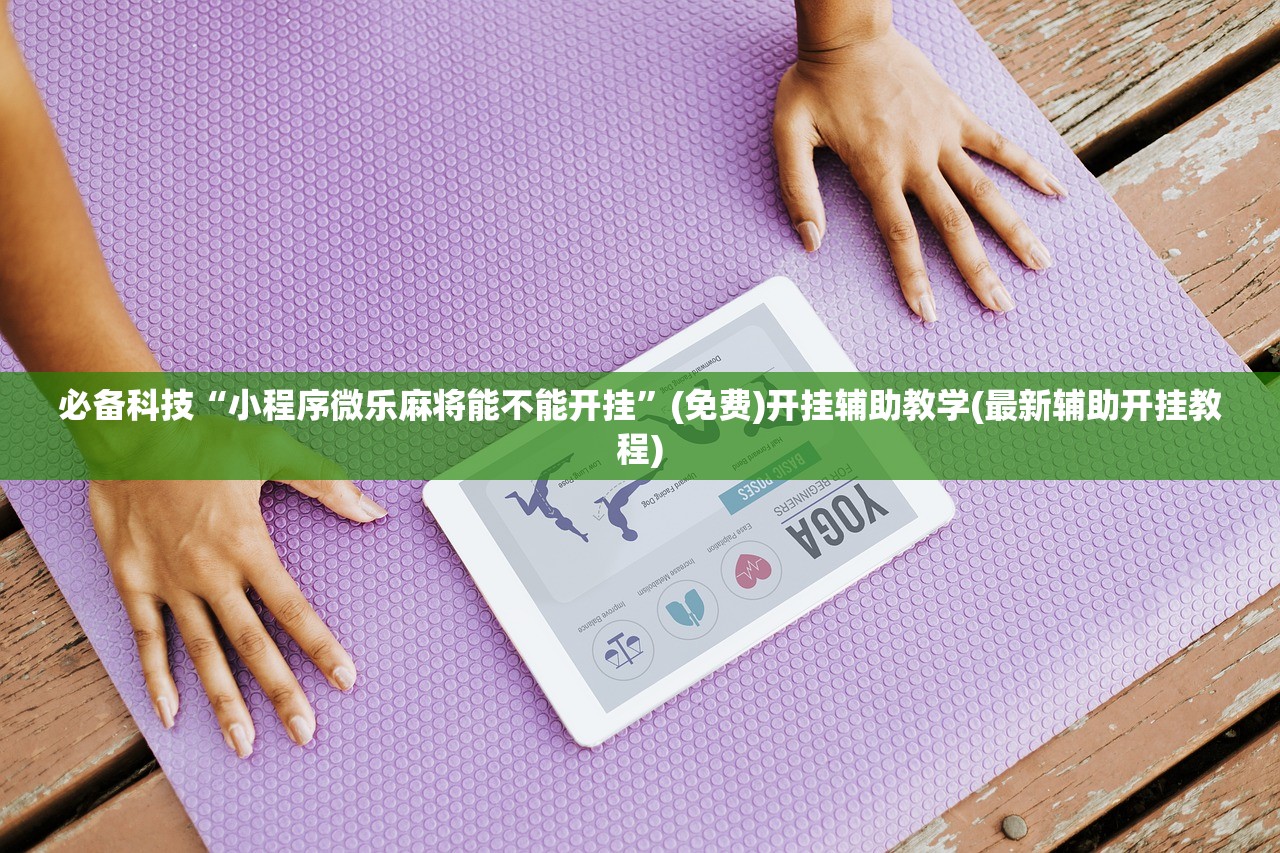 必备科技“小程序微乐麻将能不能开挂”(免费)开挂辅助教学(最新辅助开挂教程)